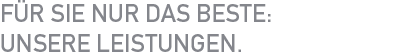 Für Sie nur das beste: Unsere Leistungen.